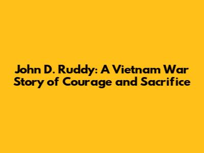 John D. Ruddy: A Vietnam War Story of Courage and Sacrifice