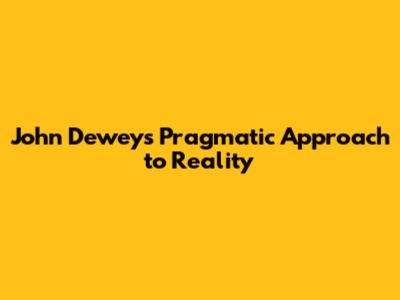 John Dewey's Pragmatic Approach to Reality