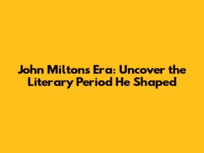 John Milton's Era: Uncover the Literary Period He Shaped