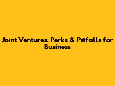 Joint Ventures: Perks & Pitfalls for Business