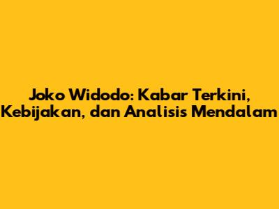 Joko Widodo: Kabar Terkini, Kebijakan, dan Analisis Mendalam