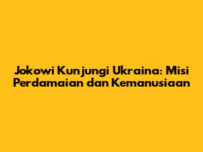 Jokowi Kunjungi Ukraina: Misi Perdamaian dan Kemanusiaan