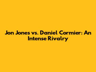 Jon Jones vs. Daniel Cormier: An Intense Rivalry
