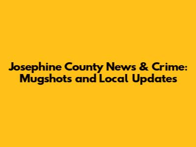 Josephine County News & Crime: Mugshots and Local Updates