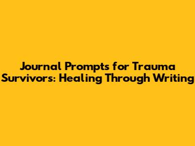 Journal Prompts for Trauma Survivors: Healing Through Writing