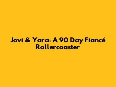 Jovi & Yara: A 90 Day Fiancé Rollercoaster