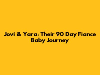 Jovi & Yara: Their 90 Day Fiance Baby Journey