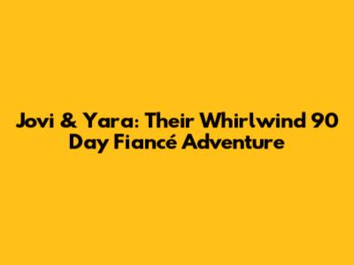 Jovi & Yara: Their Whirlwind 90 Day Fiancé Adventure