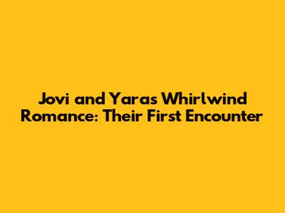Jovi and Yara's Whirlwind Romance: Their First Encounter
