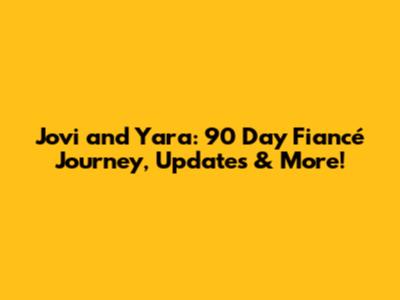 Jovi and Yara: 90 Day Fiancé Journey, Updates & More!