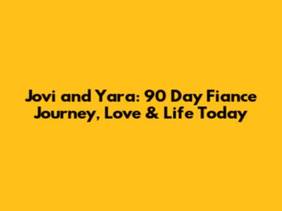 Jovi and Yara: 90 Day Fiance Journey, Love & Life Today