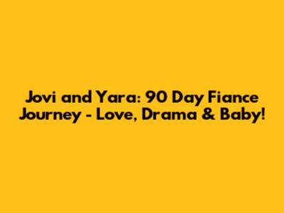 Jovi and Yara: 90 Day Fiance Journey - Love, Drama & Baby!