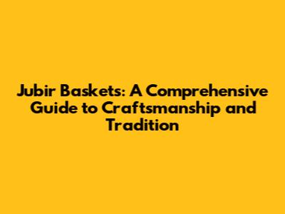 Jubir Baskets: A Comprehensive Guide to Craftsmanship and Tradition