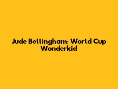 Jude Bellingham: World Cup Wonderkid