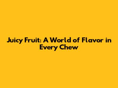 Juicy Fruit: A World of Flavor in Every Chew