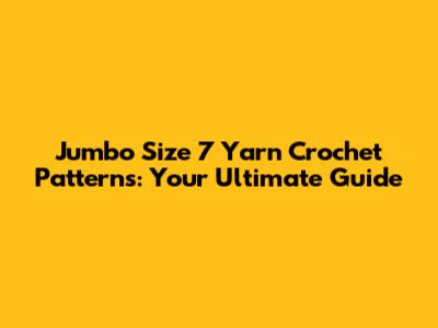Jumbo Size 7 Yarn Crochet Patterns: Your Ultimate Guide