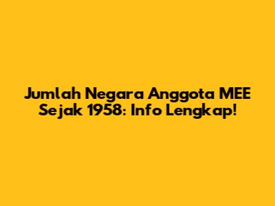 Jumlah Negara Anggota MEE Sejak 1958: Info Lengkap!