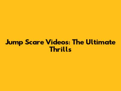 Jump Scare Videos: The Ultimate Thrills
