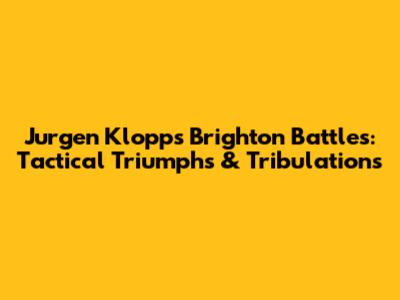 Jurgen Klopp's Brighton Battles: Tactical Triumphs & Tribulations