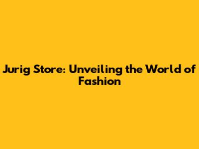 Jurig Store: Unveiling the World of Fashion