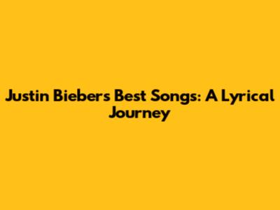 Justin Bieber's Best Songs: A Lyrical Journey
