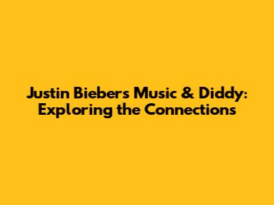 Justin Bieber's Music & Diddy: Exploring the Connections
