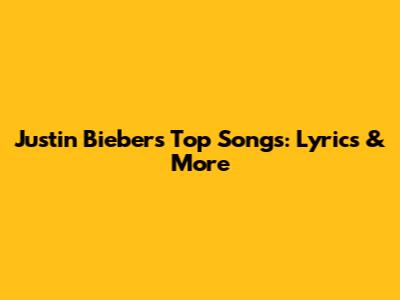 Justin Bieber's Top Songs: Lyrics & More