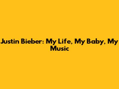Justin Bieber: My Life, My Baby, My Music