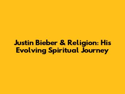 Justin Bieber & Religion: His Evolving Spiritual Journey