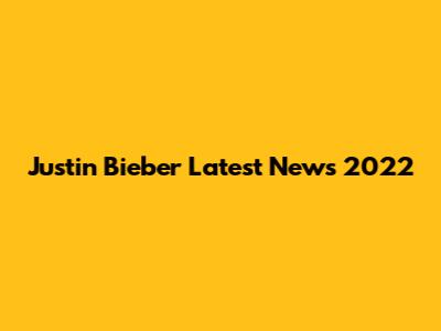 Justin Bieber Latest News 2022