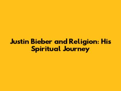 Justin Bieber and Religion: His Spiritual Journey