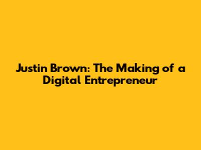 Justin Brown: The Making of a Digital Entrepreneur