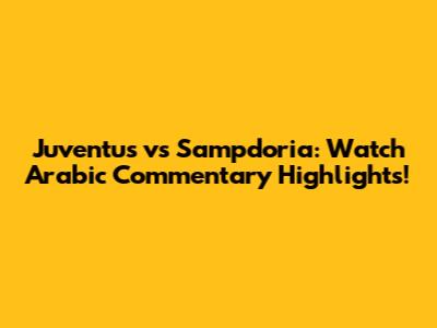 Juventus vs Sampdoria: Watch Arabic Commentary Highlights!