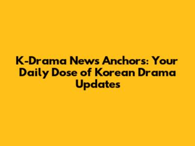 K-Drama News Anchors: Your Daily Dose of Korean Drama Updates