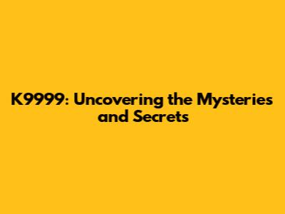 K9999: Uncovering the Mysteries and Secrets