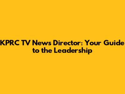 KPRC TV News Director: Your Guide to the Leadership