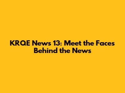 KRQE News 13: Meet the Faces Behind the News