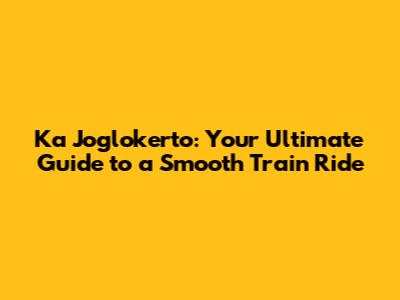 Ka Joglokerto: Your Ultimate Guide to a Smooth Train Ride