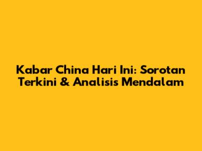 Kabar China Hari Ini: Sorotan Terkini & Analisis Mendalam