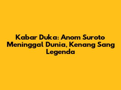 Kabar Duka: Anom Suroto Meninggal Dunia, Kenang Sang Legenda