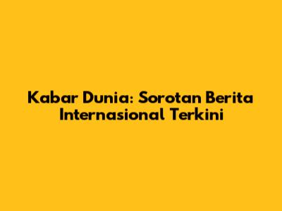 Kabar Dunia: Sorotan Berita Internasional Terkini