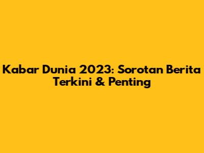 Kabar Dunia 2023: Sorotan Berita Terkini & Penting