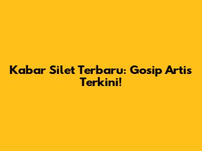 Kabar Silet Terbaru: Gosip Artis Terkini!