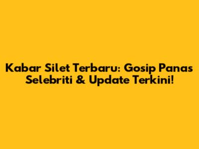 Kabar Silet Terbaru: Gosip Panas Selebriti & Update Terkini!
