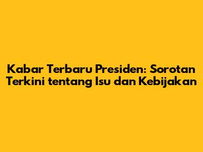 Kabar Terbaru Presiden: Sorotan Terkini tentang Isu dan Kebijakan