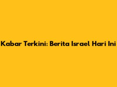 Kabar Terkini: Berita Israel Hari Ini