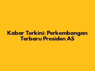 Kabar Terkini: Perkembangan Terbaru Presiden AS