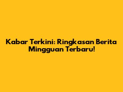 Kabar Terkini: Ringkasan Berita Mingguan Terbaru!