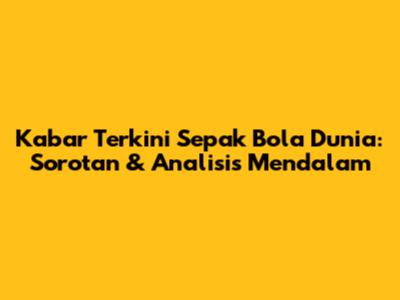 Kabar Terkini Sepak Bola Dunia: Sorotan & Analisis Mendalam