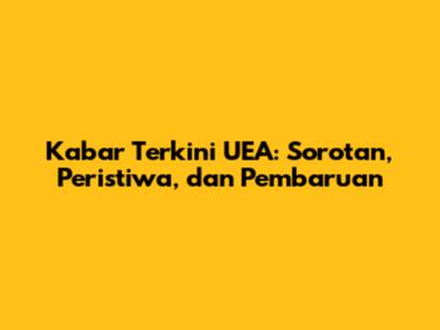 Kabar Terkini UEA: Sorotan, Peristiwa, dan Pembaruan